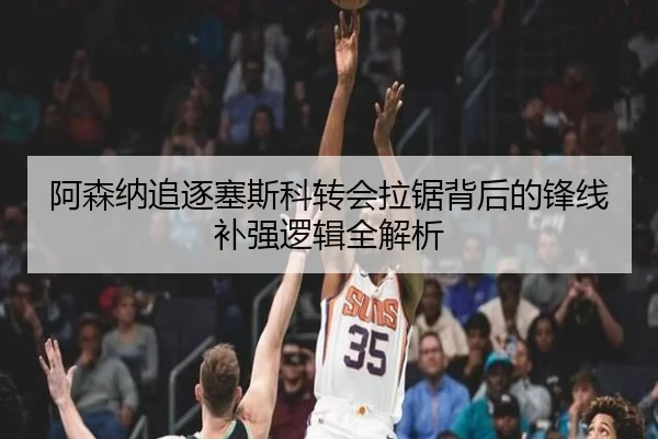 阿森纳追逐塞斯科转会拉锯背后的锋线补强逻辑全解析