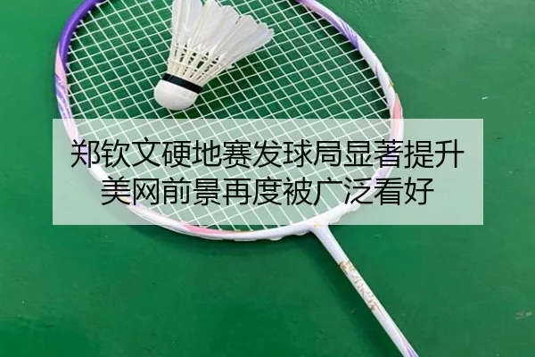 郑钦文硬地赛发球局显著提升 美网前景再度被广泛看好