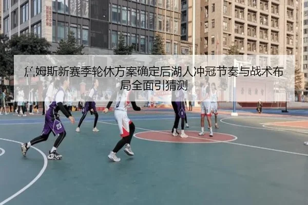詹姆斯新赛季轮休方案确定后湖人冲冠节奏与战术布局全面引猜测