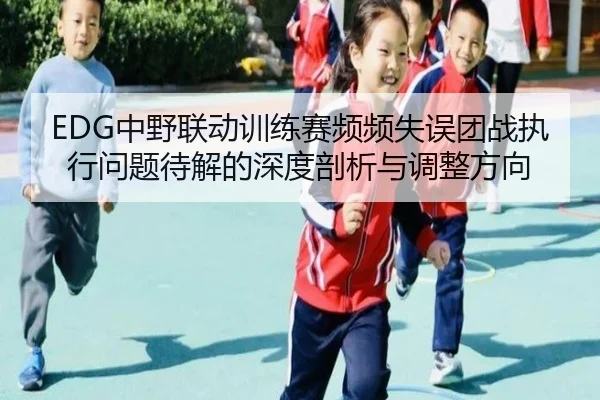 EDG中野联动训练赛频频失误团战执行问题待解的深度剖析与调整方向