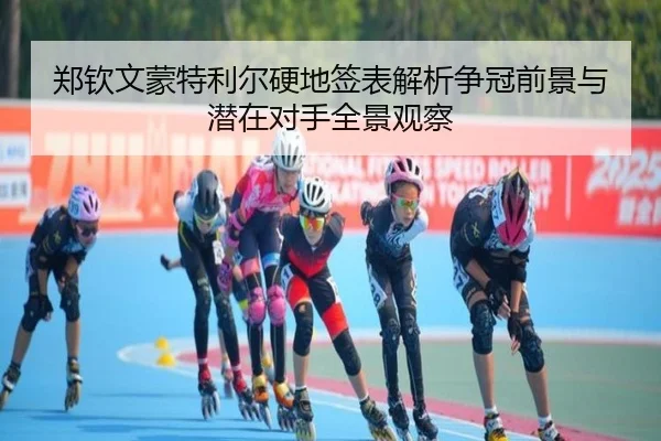 郑钦文蒙特利尔硬地签表解析争冠前景与潜在对手全景观察