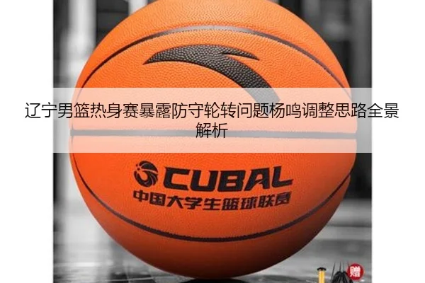 辽宁男篮热身赛暴露防守轮转问题杨鸣调整思路全景解析