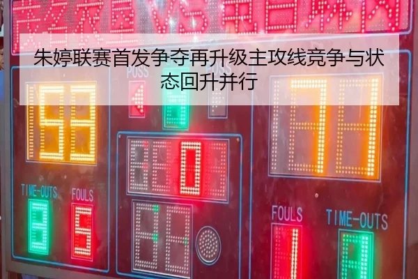 朱婷联赛首发争夺再升级主攻线竞争与状态回升并行