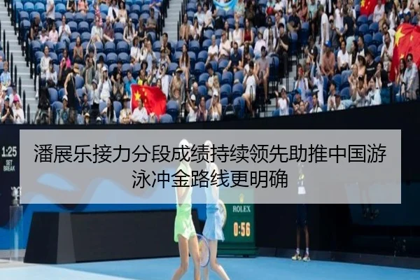 潘展乐接力分段成绩持续领先助推中国游泳冲金路线更明确