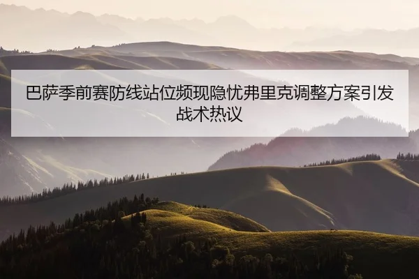 巴萨季前赛防线站位频现隐忧弗里克调整方案引发战术热议